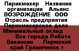 Парикмахер › Название организации ­ Альянс ВОЗРОЖДЕНИЕ, ООО › Отрасль предприятия ­ Парикмахерское дело › Минимальный оклад ­ 73 000 - Все города Работа » Вакансии   . Пермский край,Гремячинск г.